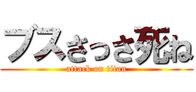 ブスさっさ死ね (attack on titan)