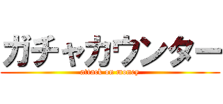 ガチャカウンター (attack on money)