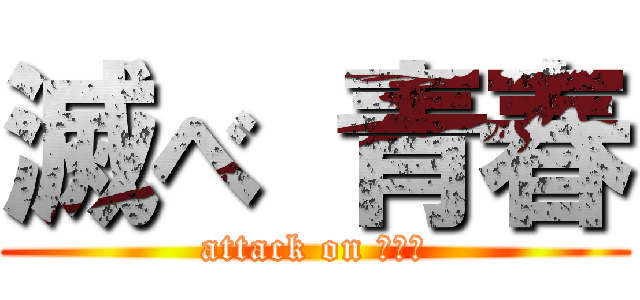 滅べ 青春 (attack on リア充)