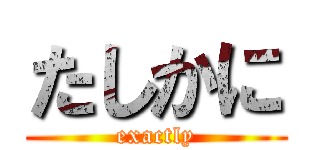 たしかに (exactly)