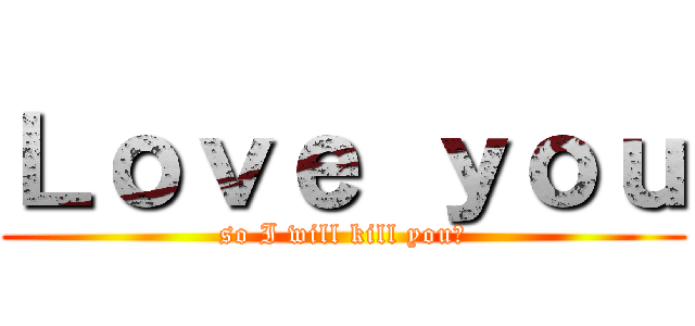 Ｌｏｖｅ ｙｏｕ (so I will kill you♥)