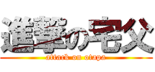進撃の宅父 (attack on otapa)