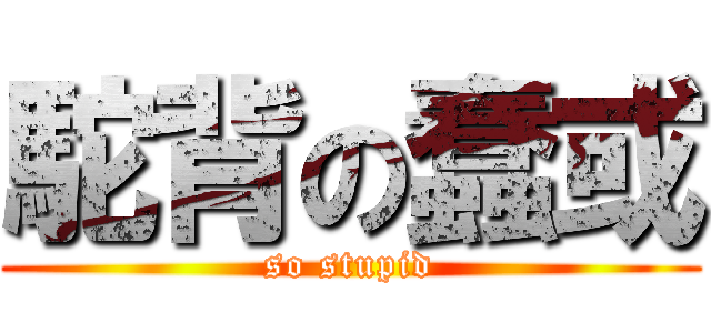 駝背の蠢或 (so stupid)