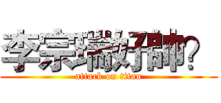 李宗瑞好帥？ (attack on titan)