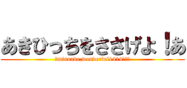 あきひっちをささげよ！あ (～minnade,wonderful1414～～～)