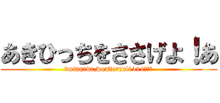 あきひっちをささげよ！あ (～minnade,wonderful1414～～～)