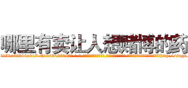 哪里有卖让人想赌博的药 (哪里有卖让人想赌博的药【电-话151x68344x817-Q1065427042元-吉-药-业】我们做的是长期生意,靠的是老客户长期支持 哪里有卖让人想赌博的药在发表了一篇http://sngk.net/3z41Bc

参考消息网我们做的是长期生意,靠的是老客户长期支持也许我们早该意识到，就连鲍勃·霍斯金斯（金球奖戏剧类电影男主角 
)