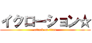 イクローション☆ (attack on titan)