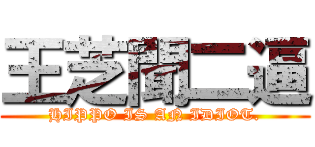 王芝聞二逼 (HIPPO IS AN IDIOT.)
