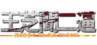 王芝聞二逼 (HIPPO IS AN IDIOT.)