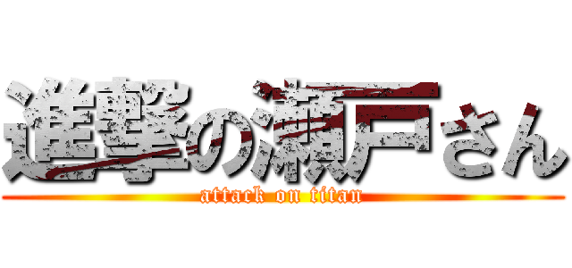 進撃の瀬戸さん (attack on titan)