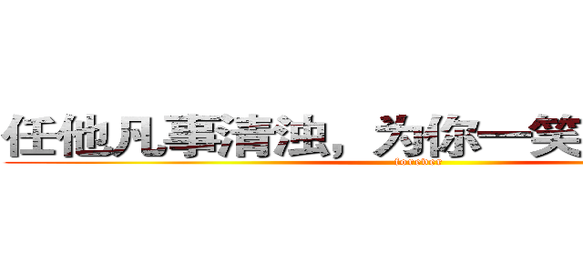 任他凡事清浊，为你一笑轮回间甘堕 (forever)