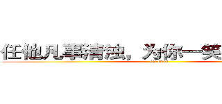 任他凡事清浊，为你一笑轮回间甘堕 (forever)