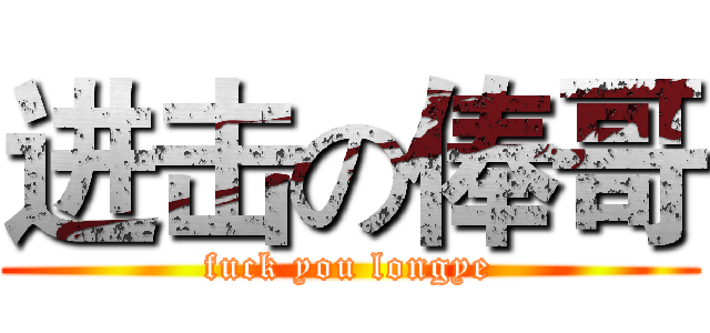 进击の俸哥 (fuck you longye)