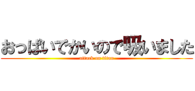 おっぱいでかいので吸いました (attack on titan)