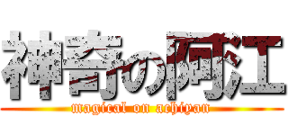 神奇の阿江 (magical on achiyan)