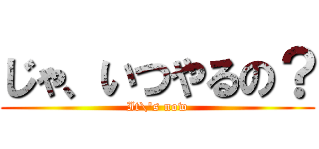 じゃ、いつやるの？ (It\'s now)