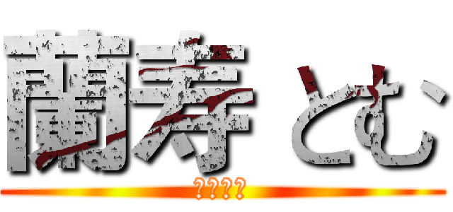 蘭寿 とむ (熱さ！！)