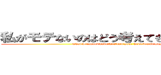 私がモテないのはどう考えてもお前らが悪い！ (That I cannot have has bad you, however it may think!)