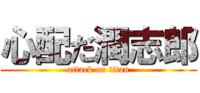 心配だ潤志郎 (attack on titan)