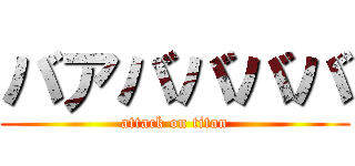 バアババババ (attack on titan)
