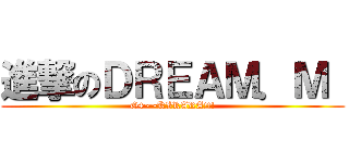 進撃のＤＲＥＡＭ．Ｍ  (G4~~KIRARA!!!)