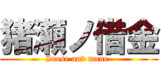 猪瀬ノ借金 (Inose and mane-)