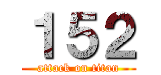 １５２ (attack on titan)