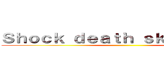 Ｓｈｏｃｋ ｄｅａｔｈ ｓｋｕｌｌ ｉｎｔｏ ()