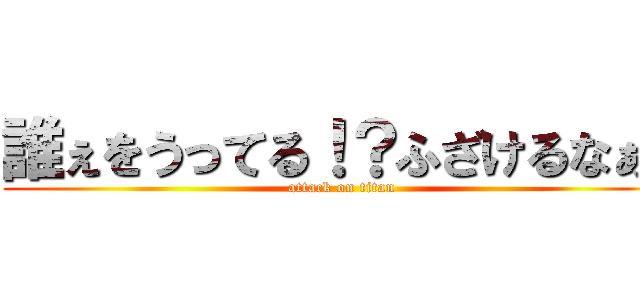 誰ぇをうってる！？ふざけるなぁ！ (attack on titan)