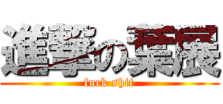 進撃の葉展 (fuck shit)