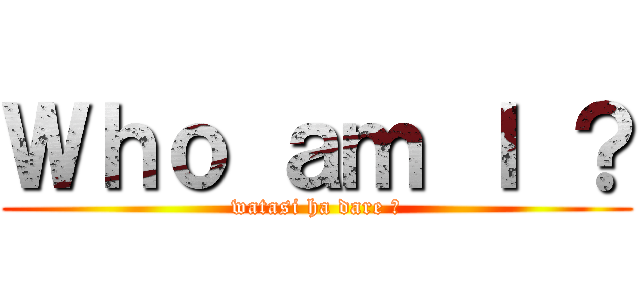 Ｗｈｏ ａｍ Ｉ ？ (watasi ha dare ?)