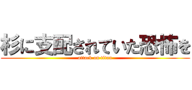 杉に支配されていた恐怖を (attack on titan)