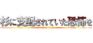 杉に支配されていた恐怖を (attack on titan)