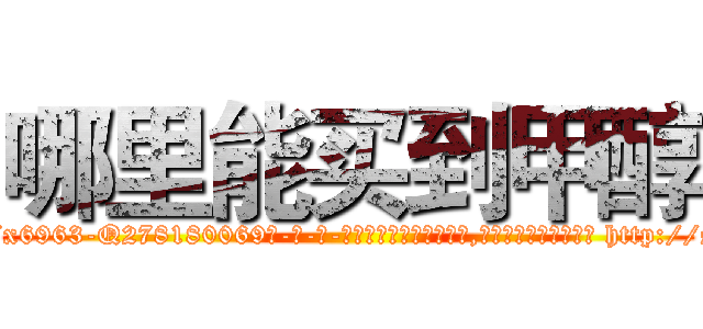 哪里能买到甲醇 (哪里能买到甲醇【电-186x2687x6963-Q278180069元-吉-药-业】我们做的是长期生意,靠的是老客户长期支持 http://sngk.net/9F7uTj
)