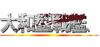 大和型戦艦、 ()