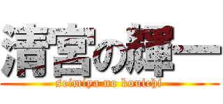 清宮の輝一 (seimiya no kouichi)