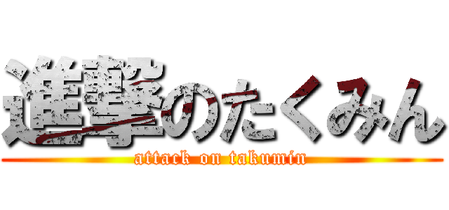 進撃のたくみん (attack on takumin)