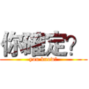 你確定？ (you know?)