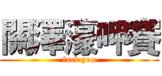 關澤濠呷賽 (fuck you)