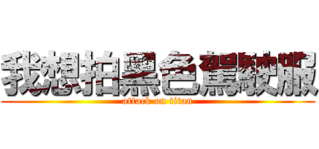 我想拍黑色駕駛服 (attack on titan)