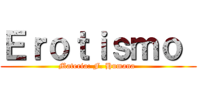 Ｅｒｏｔｉｓｍｏ  (Materia: F. Humana )