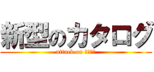 新型のカタログ (attack on ＴＯＯＬ)
