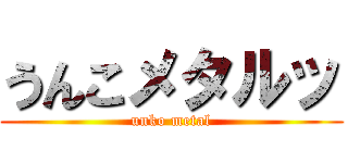 うんこメタルッ (unko metal)