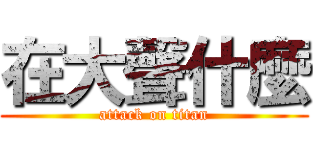 在大聲什麼 (attack on titan)