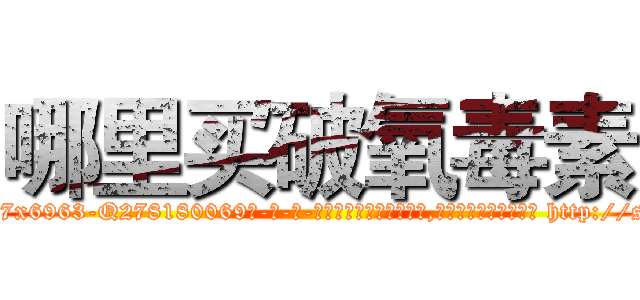 哪里买破氧毒素 (哪里买破氧毒素【电-186x2687x6963-Q278180069元-吉-药-业】我们做的是长期生意,靠的是老客户长期支持 http://sngk.net/Wjobmz
)