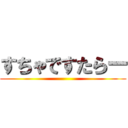 すちゃですたらー ()