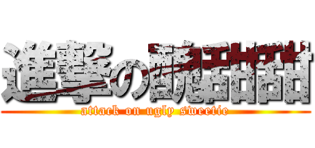 進撃の醜甜甜 (attack on ugly sweetie)
