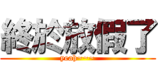 終於放假了 (yeah~~~)