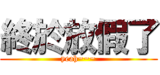 終於放假了 (yeah~~~)